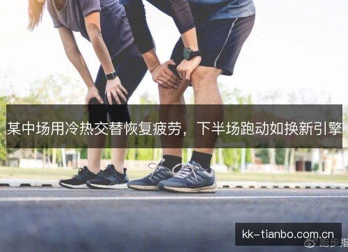 某中场用冷热交替恢复疲劳,下半场跑动如换新引擎 某中场用冷热交替恢复疲劳,下半场跑动如换新引擎